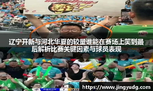 辽宁开新与河北华夏的较量谁能在赛场上笑到最后解析比赛关键因素与球员表现